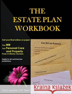 The Estate Plan Workbook: Get your final wishes on paper, Your Will, Your Personal Care and Property - Power of Attorney decisions Lambe Cfp Fma, Paul 9780994783608 Paul Lambe