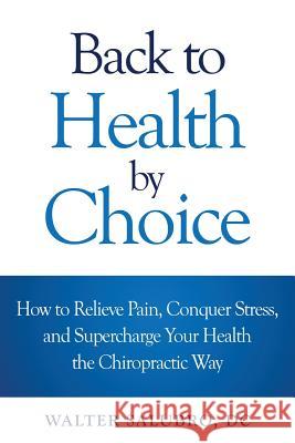 Back to Health by Choice: How to Relieve Pain, Conquer Stress and Supercharge Your Health the Chiropractic Way Walter Salubro 9780994791306 Walter Salubro, DC