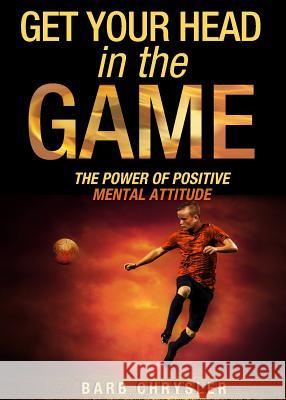Get Your Head In The Game: The Power Of Positive Mental Attitude Chrysler, Barb 9780994804914