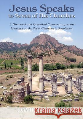 Jesus Speaks to Seven of His Churches: A Historical and Exegetical Commentary on the Messages to the Seven Churches in Revelation Dr David Elton Graves 9780994806086