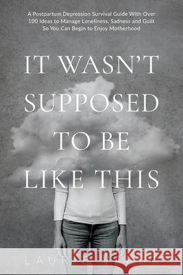 It Wasn't Supposed to be Like This: A Postpartum Depression Survival Guide With Over 100 Ideas to Manage Loneliness, Sadness and Guilt So You Can Begin to Enjoy Motherhood Laurie Varga 9780994815934