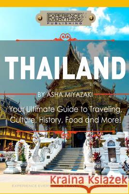 Thailand: Your Ultimate Guide to Traveling, Culture, History, Food and More!: Experience Everything Travel Guide Collection(TM) Experience Everything Publishing 9780994817129 Experience Everything Publishing