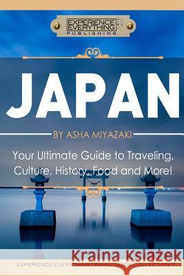 Japan: Your Ultimate Guide to Travel, Culture, History, Food and More!: Experience Everything Travel Guide CollectionTM Experience Everything Publishing 9780994817167 Experience Everything Publishing
