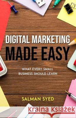 Digital Marketing Made Easy: What Every Small Business Should Learn Salman Syed 9780994840226