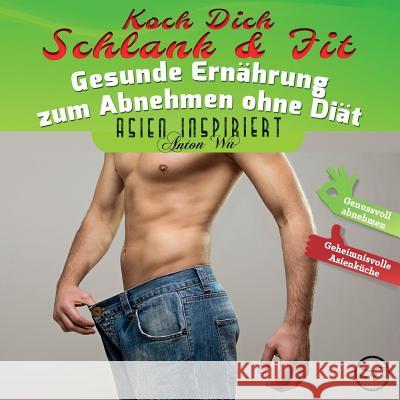 Koch Dich Schlank & Fit: Gesunde Ernährung zum Abnehmen ohne Diät Wu, Anton 9780994853325