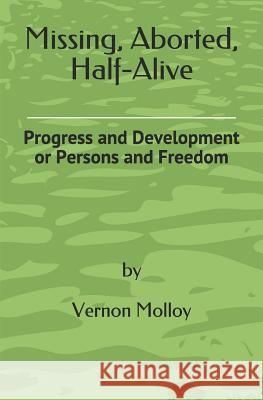 Missing, Aborted, Half-Alive: Progress and Development or Persons and Freedom Mr Vernon M. Molloy 9780994855749 Vernon Molloy