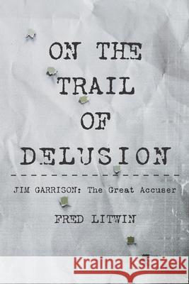 On The Trail of Delusion: Jim Garrison: The Great Accuser Fred Litwin 9780994863041 Northernblues Books