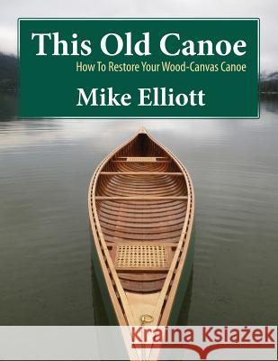 This Old Canoe: How to Restore Your Wood-Canvas Canoe Mike Elliott Mike Elliott James Elliott 9780994863300 Kettle River Canoes