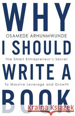 Why i should write a book: The smart entrepreneurs secret to massive leverage and growth Arhunmwunde, Osamede 9780994863751 Couronne Publishing
