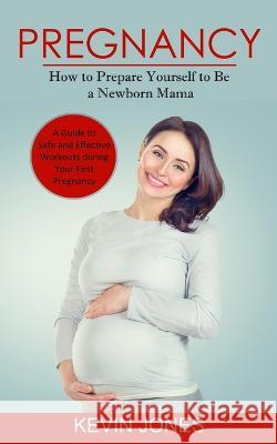 Pregnancy: How to Prepare Yourself to Be a Newborn Mama (A Guide to Safe and Effective Workouts during Your First Pregnancy) Kevin Jones   9780994864710 Andrew Zen