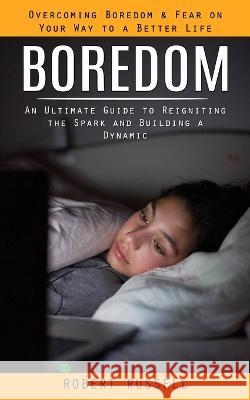 Boredom: Overcoming Boredom & Fear on Your Way to a Better Life (An Ultimate Guide to Reigniting the Spark and Building a Dynamic) Robert Russell   9780994864765 Simon Dough