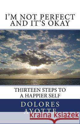 I'm Not Perfect and It's Okay: Thirteen Steps to a Happier Self Dolores Ayotte 9780994867353 Dolores Ayotte