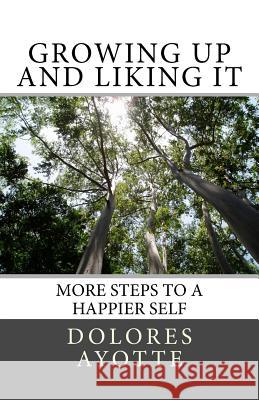 Growing Up & Liking It: More Steps to a Happier Self Dolores Ayotte 9780994867360 Dolores Ayotte
