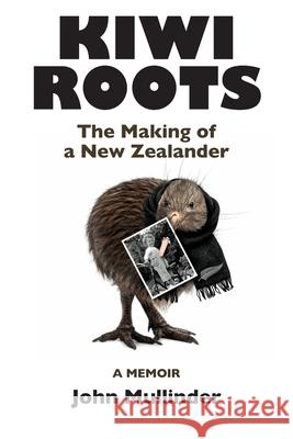 Kiwi Roots: The Making of a New Zealander John Mullinder 9780994871121 John Mullinder
