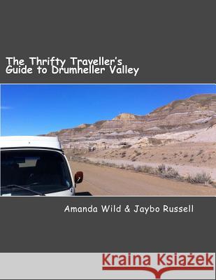 The Thrifty Traveller's Guide to Drumheller Valley: The Insider's Guide to One of Canada's Premier Destinations Jaybo Russell Amanda Wild Chantelle Behrens 9780994873651 Sloughfoot Publishing