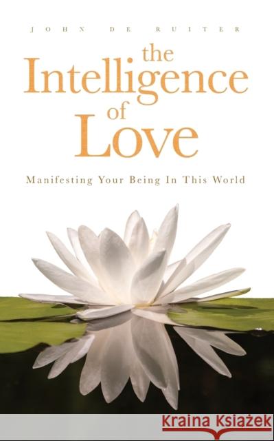 The Intelligence of Love: Manifesting Your Being In This World de Ruiter, John 9780994882004