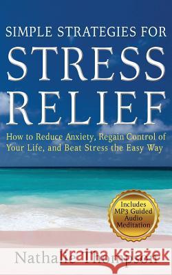 Simple Strategies for Stress Relief: How to Reduce Anxiety, Regain Control of Your Life, and Beat Stress the Easy Way Nathalie Thompson 9780994884497