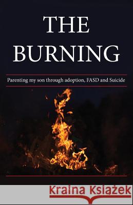 The Burning: Parenting my son through Adoption, FASD, and suicide Ruth Spencer Sara Graefe Deb Evensen 9780994889225 A.F.S.Books