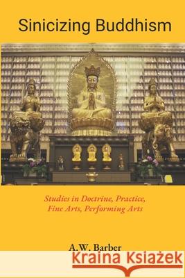 Sinicizing Buddhism: Studies in Doctrine, Practice, Fine Arts, Performing Arts A. W. Barber 9780994908896 Vogelstein Press