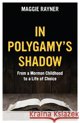 In Polygamy's Shadow: From a Mormon Childhood to a Life of Choice Maggie Rayner 9780994928801 Maggie Rayner