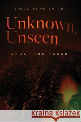 Unknown, Unseen -- Under the Radar Linda Anne Smith   9780994929587 Linda Anne Smith