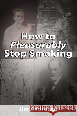 How to Pleasurably Stop Smoking Jim Andrews 9780994953100