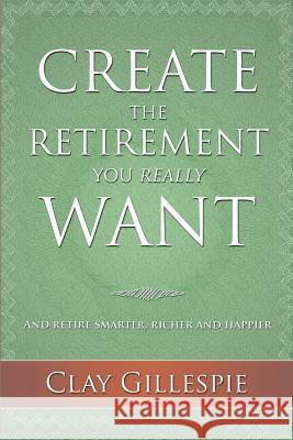 Create The Retirement You Really Want Clay Gillespie 9780994960306 Polished Publishing Group