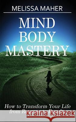 Mind Body Mastery: How to Transform Your Life from Reason to Results Melissa Maher 9780994982230 Better Days Now