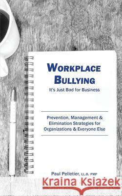 Workplace Bullying: It's Just Bad for Business: Prevention, Management, & Elimination Strategies for Organizations & Everyone Else Paul Pelletier 9780995003606 Paul Pelletier Consulting
