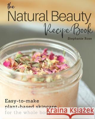 The Natural Beauty Recipe Book: Easy-to-make plant-based skincare for the whole body. Rose, Stephanie 9780995028401 Rose Garden Press