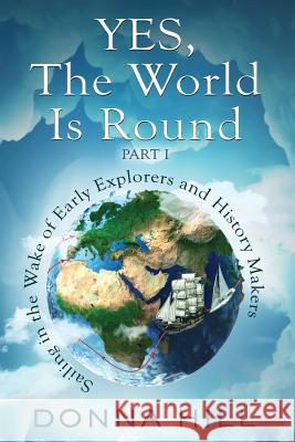 Yes, The World Is Round Part I: Sailing in the Wake of Early Explorers and History Makers Hill, Donna 9780995057944