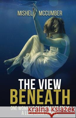 The View Beneath: One Woman's Deliverance from the Luciferian Gospel Mishel McCumber 9780995060708 Mighty Roar Media