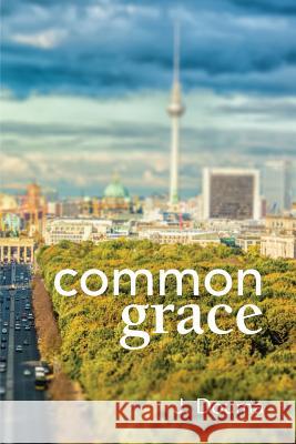 Common Grace in Kuyper, Schilder, and Calvin: Exposition, Comparison, and Evaluation Jochem Douma, William Helder, Albert H Oosterhoff 9780995065925