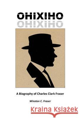 Ohixiho: A Biography of Charles Clark Fraser Winston C. Fraser 9780995084209 Winston Fraser Consulting Inc.