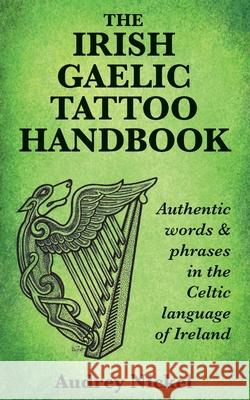 The Irish Gaelic Tattoo Handbook: Authentic Words and Phrases in the Celtic Language of Ireland Audrey Nickel 9780995099883 Bradan Press