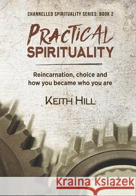 Practical Spirituality: Reincarnation, Choice and How You Became Who You Are Keith Hill 9780995105928 Attar Books