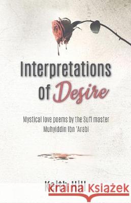 Interpretations of Desire: Mystical love poems by the Sufi Master Muyhiddin Ibn 'Arabi Keith Hill 9780995120426 Attar Books