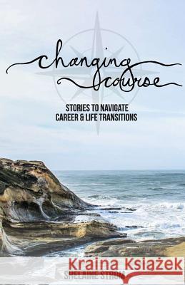 Changing Course: Stories to Navigate Career and Life Transitions Shelaine Strom 9780995150508