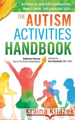 The Autism Activities Handbook: Activities to Help Kids Communicate, Make Friends, and Learn Life Skills Catherine Pascuas Cara Koscinski 9780995157606 Edx Autism Publishing