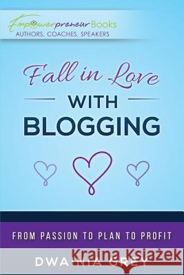 Fall in Love with Blogging: From Passion to Plan to Profit Dwainia Grey 9780995165014 Greychild Communications