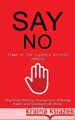 Say No: Stand Up for Yourself Without Looking (Stop People Pleasing, Staying Silent, & Feeling Guilty and Unapologetically Being Yourself) David Prince   9780995244771
