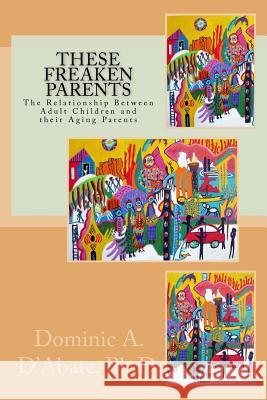 These Freaken Parents: The Relationship Between Adult Children and their Aging Parents D'Abate Ph. D., Dominic a. 9780995253018 Consensus Mediation Center