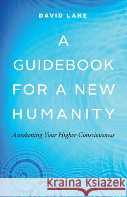 A Guidebook for a New Humanity: Awakening Your Higher Consciousness David Lane 9780995266575 Awaken