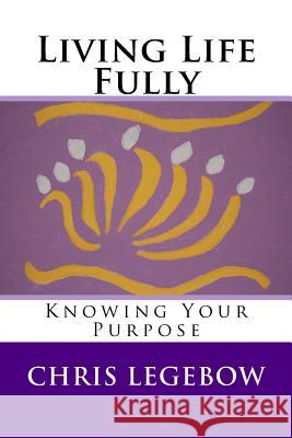 Living Life Fully: Knowing Your Purpose Chris a. Legebow 9780995271524 Living Word