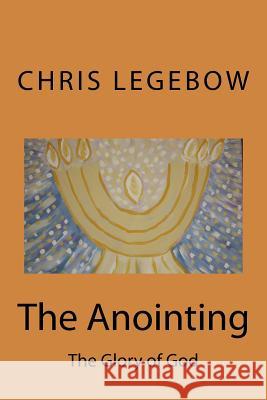 The Anointing: The Glory of God Chris a. Legebow 9780995271548 Living Word