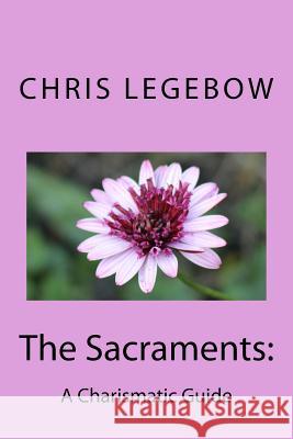 The Sacraments: : A Charismatic Guide Legebow, Chris a. 9780995271579 Living Word