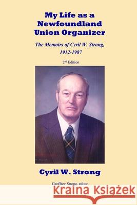 My Life as a Newfoundland Union Organizer The Memoirs of Cyril W. Strong 1912-1987 Cyril W. Strong Geoffrey S. Strong 9780995288348