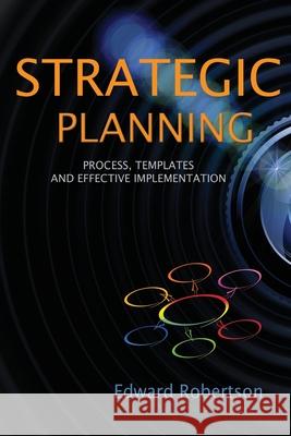 Strategic Planning: Process, Templates and Effective Implementation Edward Robertson 9780995292543