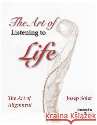 The Art of Listening to Life: The Art of Alignment Marcus Dupuis Josep Soler 9780995296107