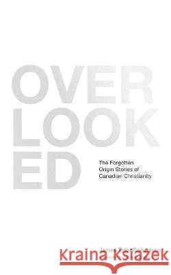 Overlooked: The Forgotten Origin Stories of Canadian Christianity James Tyler Robertson Gary V. Nelson 9780995305441 New Leaf Network Press